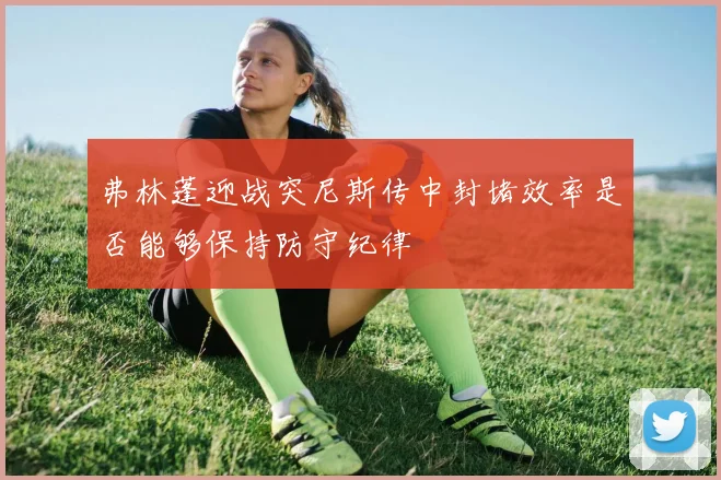 弗林蓬迎战突尼斯传中封堵效率是否能够保持防守纪律