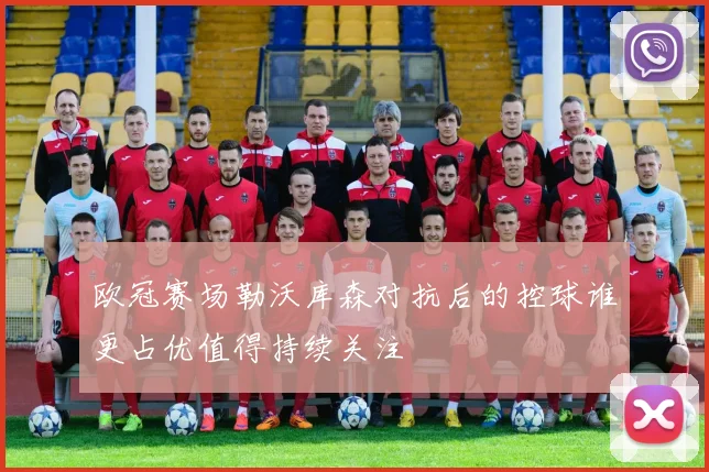 欧冠赛场勒沃库森对抗后的控球谁更占优值得持续关注