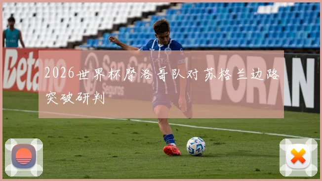 2026世界杯摩洛哥队对苏格兰边路突破研判