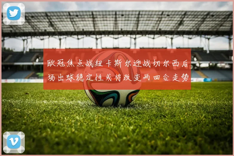 欧冠焦点战纽卡斯尔迎战切尔西后场出球稳定性或将改变两回合走势