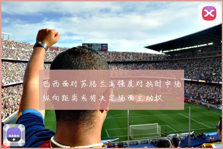 巴西面对苏格兰高强度对抗时中场纵向距离或将决定场面主动权