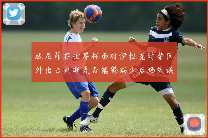 迈尼昂在世界杯面对伊拉克时禁区外出击判断是否能够减少后场失误
