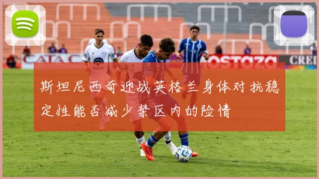 斯坦尼西奇迎战英格兰身体对抗稳定性能否减少禁区内的险情