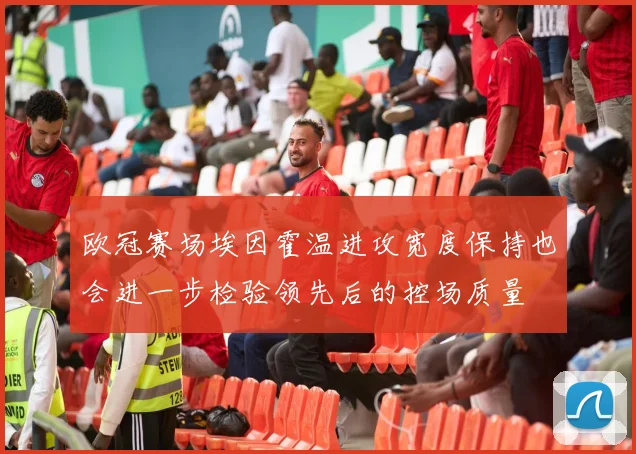 欧冠赛场埃因霍温进攻宽度保持也会进一步检验领先后的控场质量