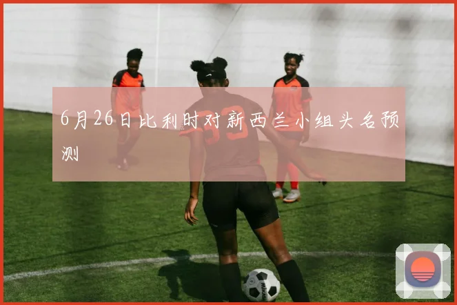 6月26日比利时对新西兰小组头名预测