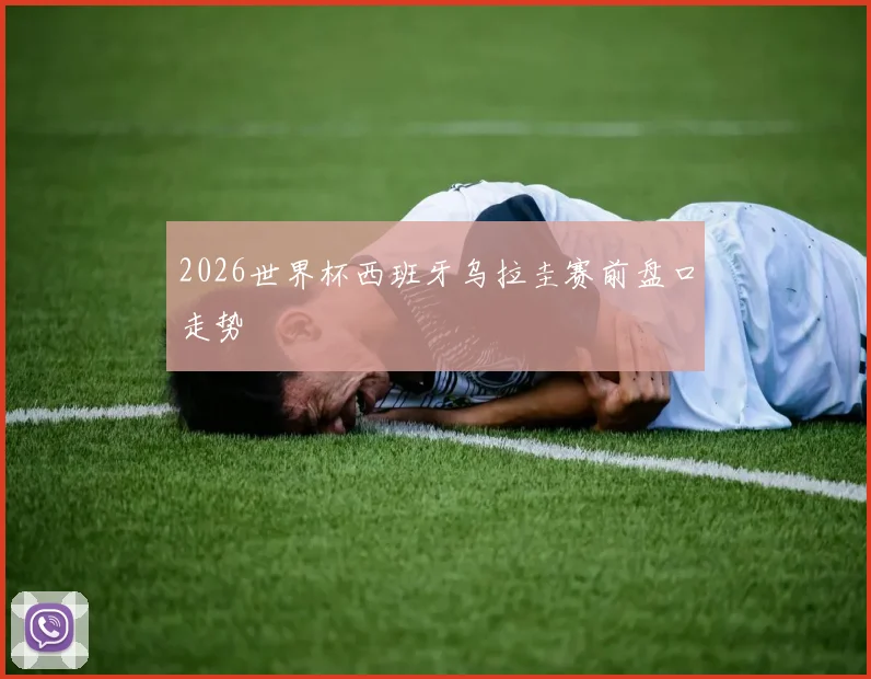2026世界杯西班牙乌拉圭赛前盘口走势