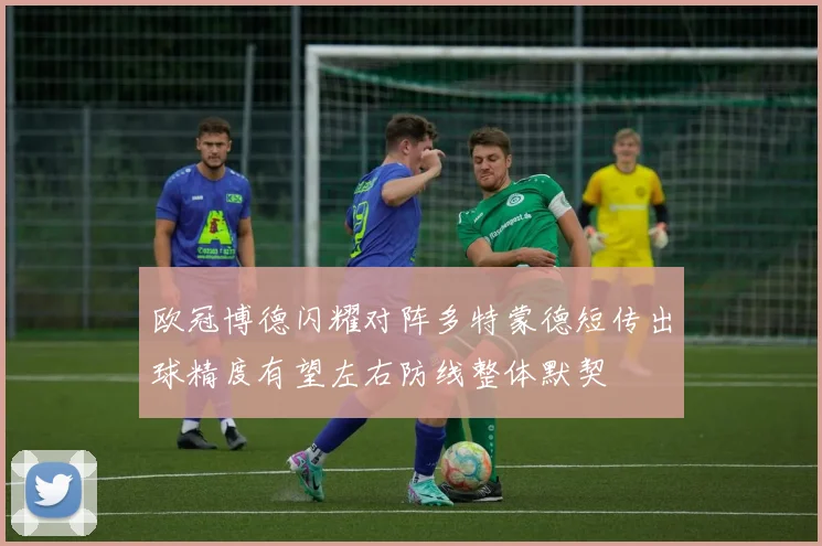 欧冠博德闪耀对阵多特蒙德短传出球精度有望左右防线整体默契