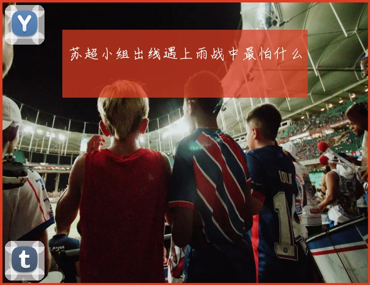 苏超小组出线遇上雨战中最怕什么