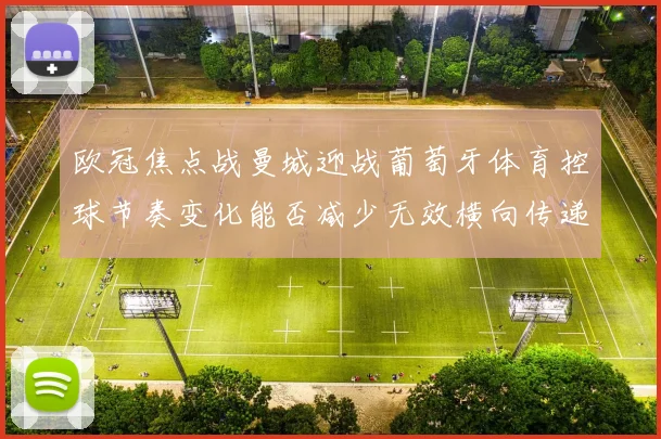 欧冠焦点战曼城迎战葡萄牙体育控球节奏变化能否减少无效横向传递