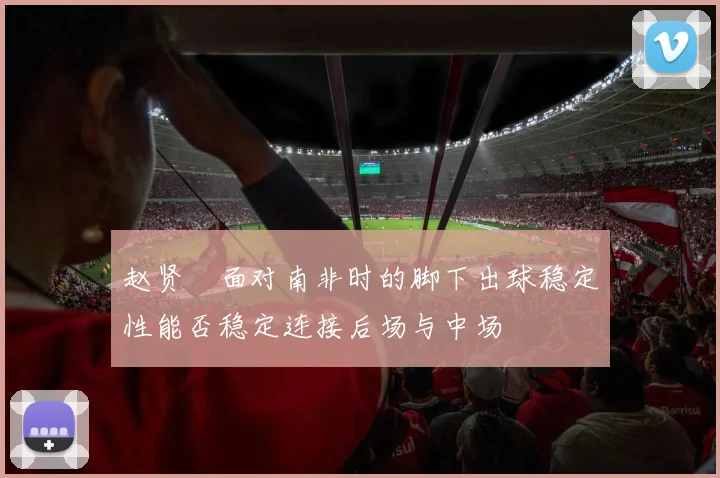 赵贤祐面对南非时的脚下出球稳定性能否稳定连接后场与中场