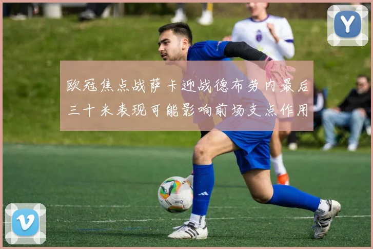 欧冠焦点战萨卡迎战德布劳内最后三十米表现可能影响前场支点作用