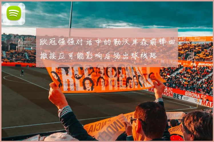 欧冠强强对话中的勒沃库森前锋回撤接应可能影响后场出球线路