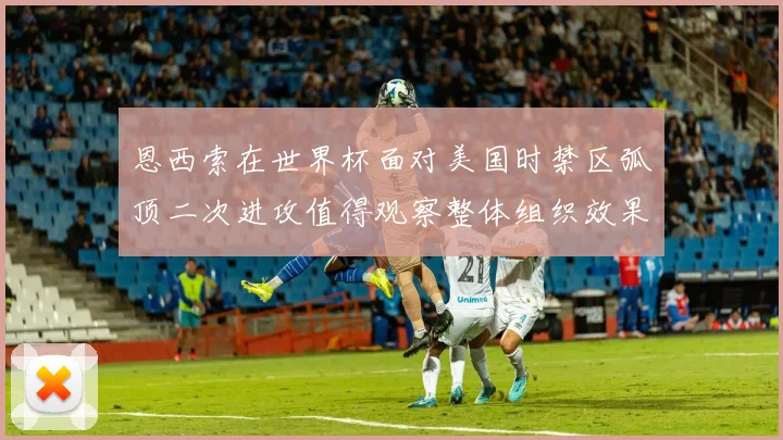 恩西索在世界杯面对美国时禁区弧顶二次进攻值得观察整体组织效果