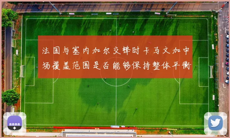 法国与塞内加尔交锋时卡马文加中场覆盖范围是否能够保持整体平衡