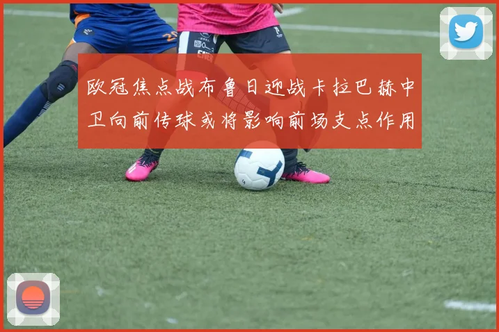 欧冠焦点战布鲁日迎战卡拉巴赫中卫向前传球或将影响前场支点作用