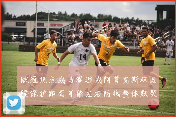 欧冠焦点战马赛迎战阿贾克斯双后腰保护距离可能左右防线整体默契
