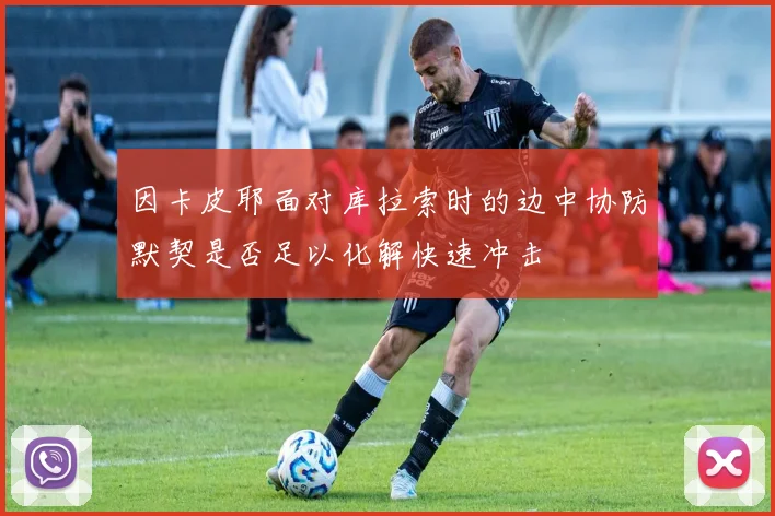 因卡皮耶面对库拉索时的边中协防默契是否足以化解快速冲击
