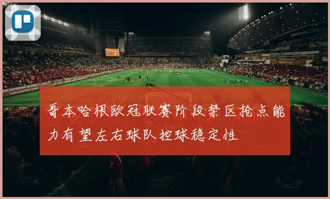 哥本哈根欧冠联赛阶段禁区抢点能力有望左右球队控球稳定性