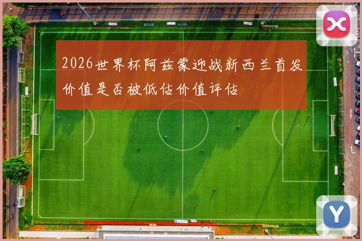 2026世界杯阿兹蒙迎战新西兰首发价值是否被低估价值评估