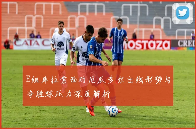 E组库拉索面对厄瓜多尔出线形势与净胜球压力深度解析