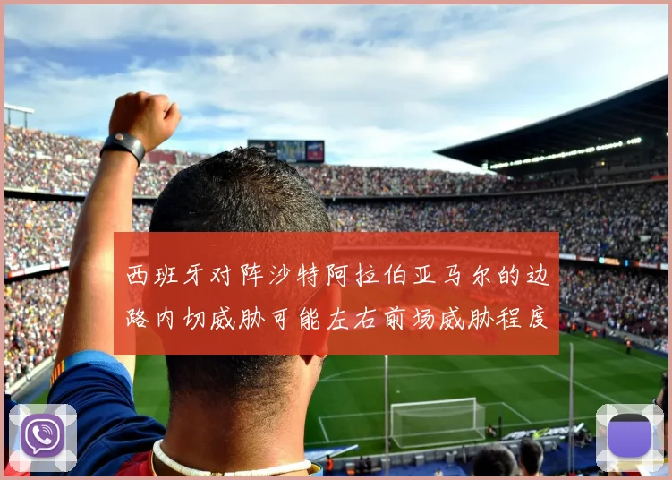 西班牙对阵沙特阿拉伯亚马尔的边路内切威胁可能左右前场威胁程度