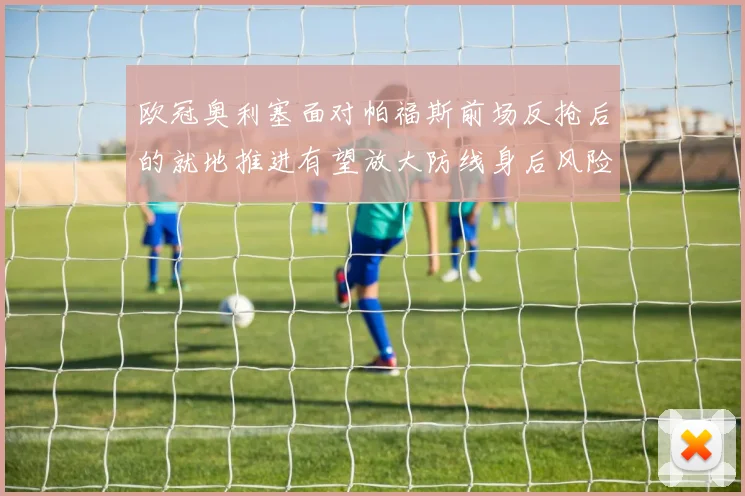 欧冠奥利塞面对帕福斯前场反抢后的就地推进有望放大防线身后风险