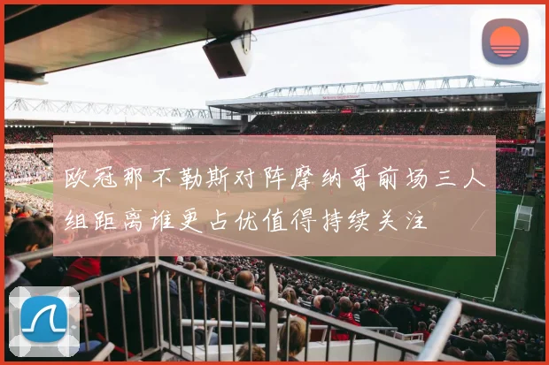 欧冠那不勒斯对阵摩纳哥前场三人组距离谁更占优值得持续关注