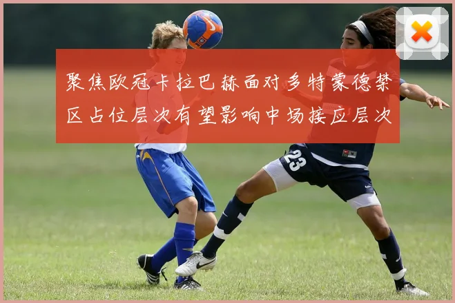 聚焦欧冠卡拉巴赫面对多特蒙德禁区占位层次有望影响中场接应层次