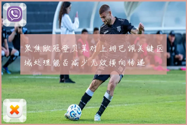 聚焦欧冠登贝莱对上姆巴佩关键区域处理能否减少无效横向传递