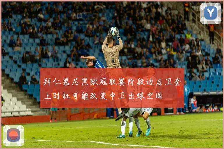 拜仁慕尼黑欧冠联赛阶段边后卫套上时机可能改变中卫出球空间