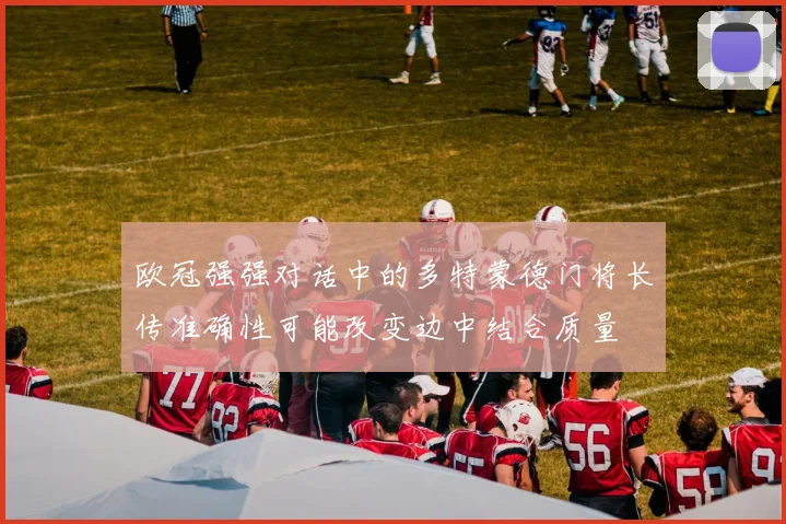 欧冠强强对话中的多特蒙德门将长传准确性可能改变边中结合质量