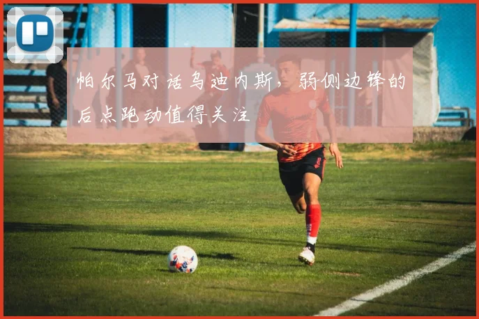 帕尔马对话乌迪内斯，弱侧边锋的后点跑动值得关注