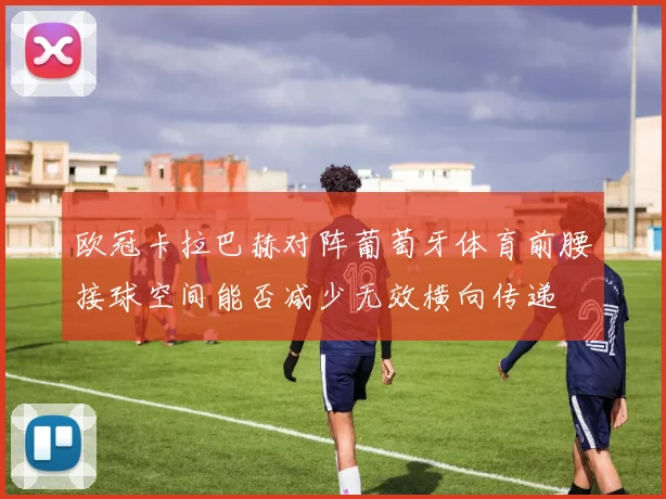 欧冠卡拉巴赫对阵葡萄牙体育前腰接球空间能否减少无效横向传递