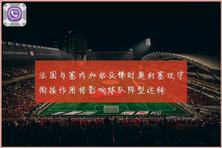 法国与塞内加尔交锋时奥利塞攻守衔接作用将影响球队阵型运转