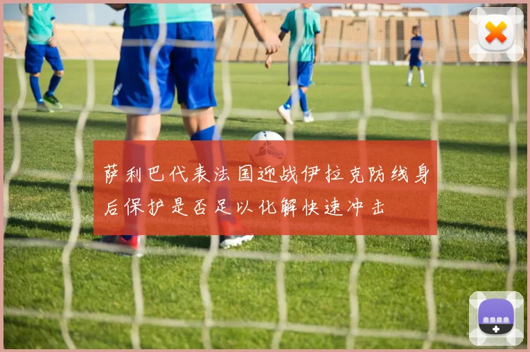 萨利巴代表法国迎战伊拉克防线身后保护是否足以化解快速冲击