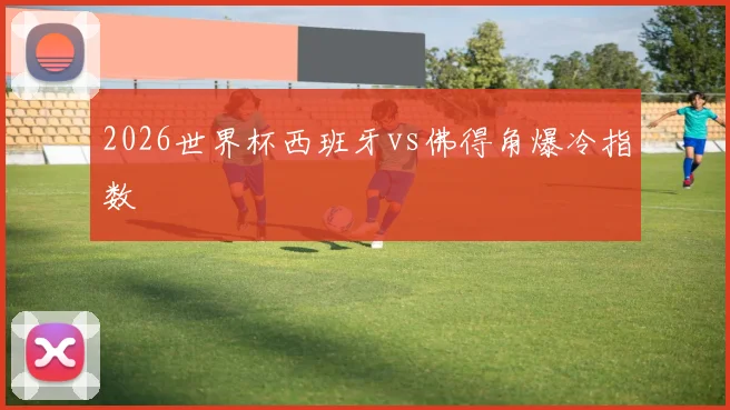 2026世界杯西班牙vs佛得角爆冷指数