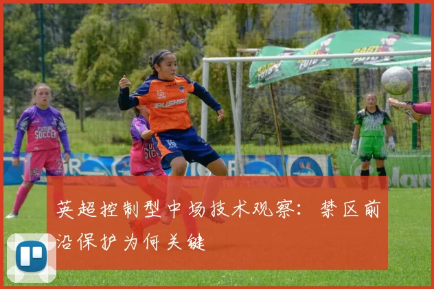 英超控制型中场技术观察：禁区前沿保护为何关键
