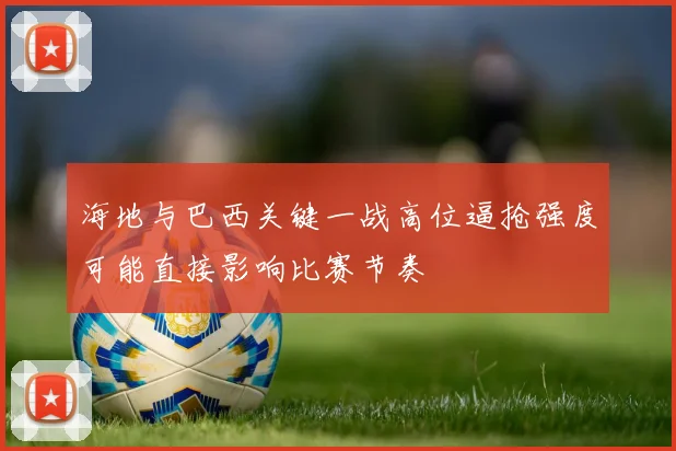 海地与巴西关键一战高位逼抢强度可能直接影响比赛节奏