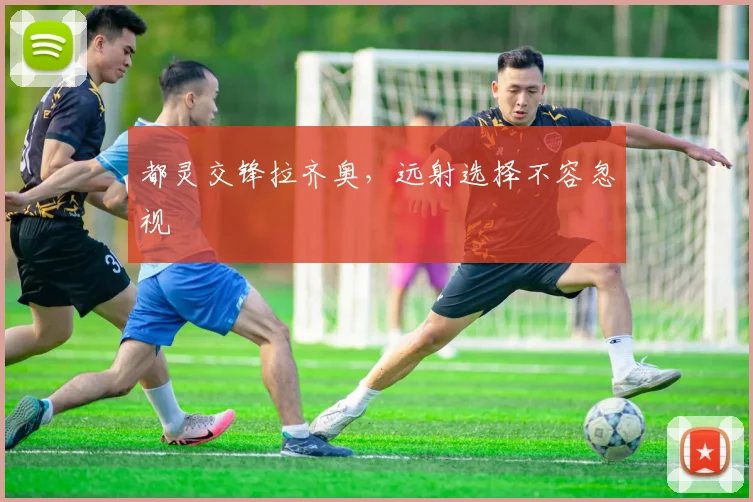 都灵交锋拉齐奥，远射选择不容忽视