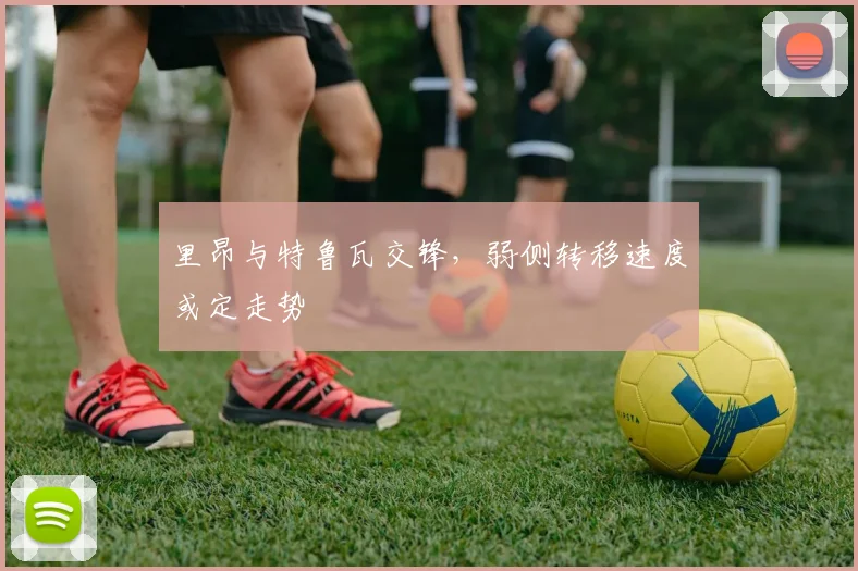 里昂与特鲁瓦交锋，弱侧转移速度或定走势