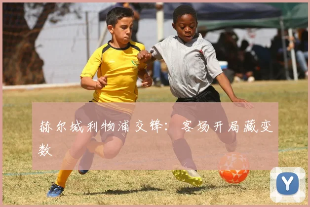 赫尔城利物浦交锋:客场开局藏变数