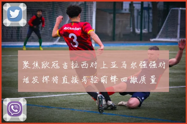 聚焦欧冠吉拉西对上亚马尔强强对话发挥将直接考验前锋回撤质量