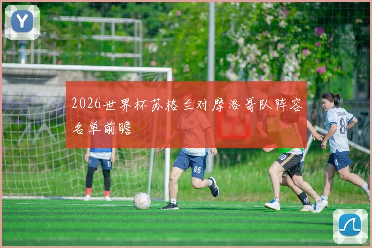 2026世界杯苏格兰对摩洛哥队阵容名单前瞻