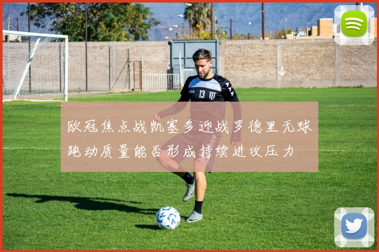 欧冠焦点战凯塞多迎战罗德里无球跑动质量能否形成持续进攻压力
