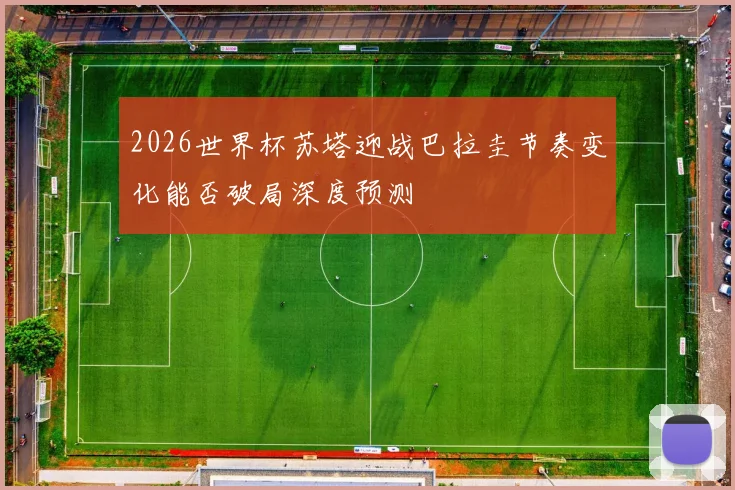2026世界杯苏塔迎战巴拉圭节奏变化能否破局深度预测