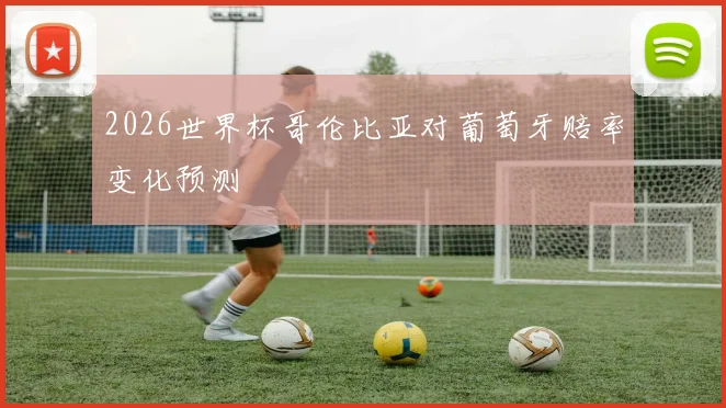 2026世界杯哥伦比亚对葡萄牙赔率变化预测