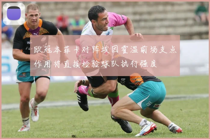 欧冠本菲卡对阵埃因霍温前场支点作用将直接检验球队执行强度