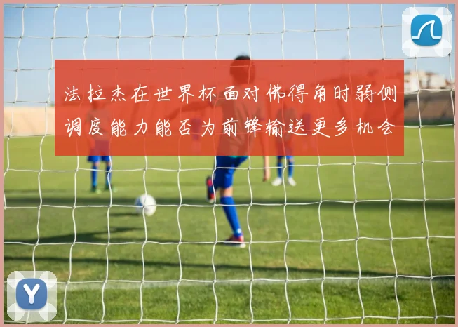 法拉杰在世界杯面对佛得角时弱侧调度能力能否为前锋输送更多机会