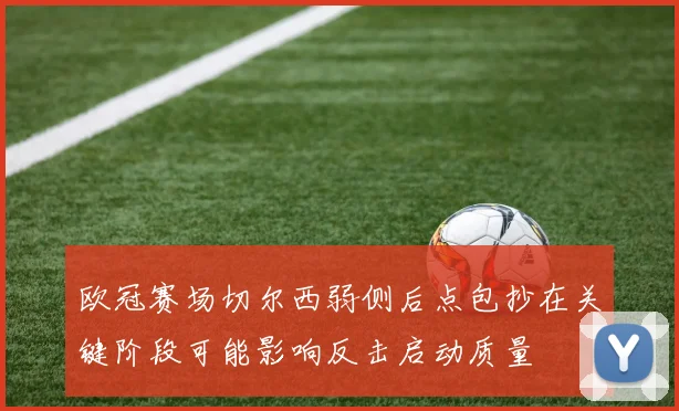 欧冠赛场切尔西弱侧后点包抄在关键阶段可能影响反击启动质量