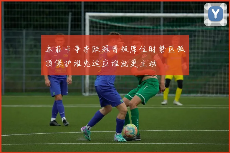 本菲卡争夺欧冠晋级席位时禁区弧顶保护谁先适应谁就更主动